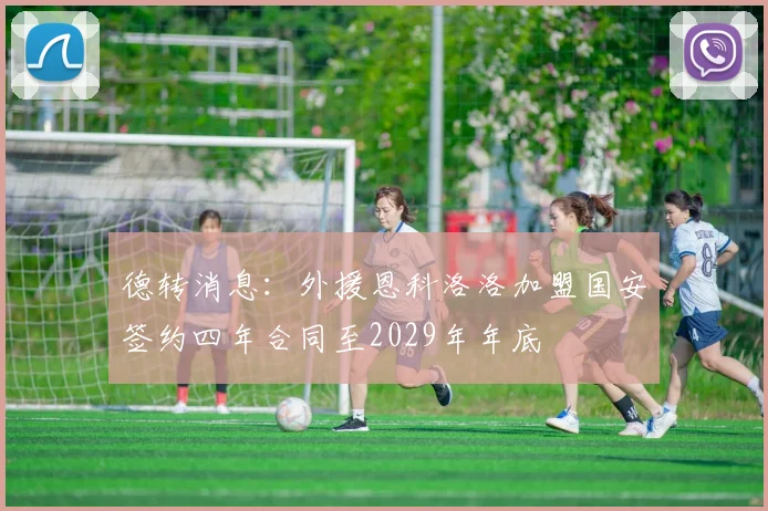 德转消息：外援恩科洛洛加盟国安签约四年合同至2029年年底