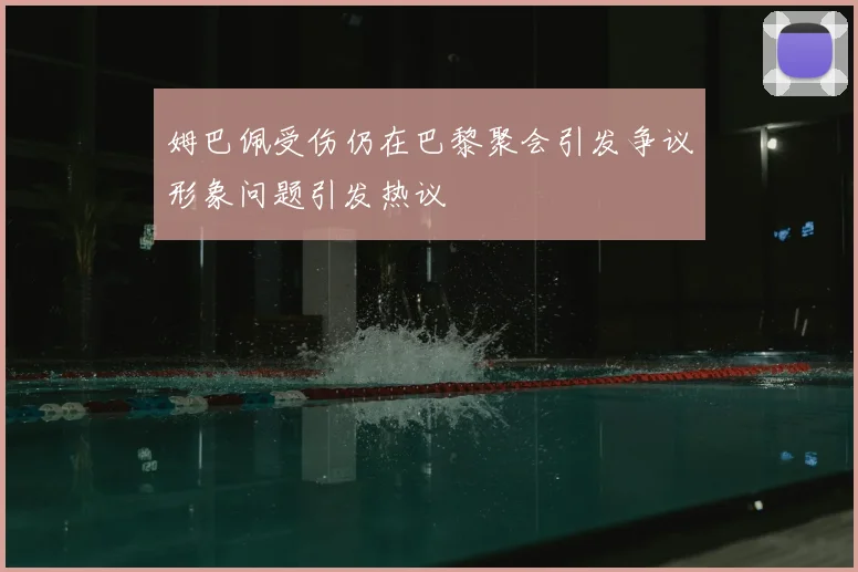 姆巴佩受伤仍在巴黎聚会引发争议形象问题引发热议