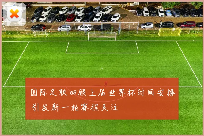 国际足联回顾上届世界杯时间安排 引发新一轮赛程关注