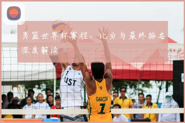 男篮世界杯赛程、比分与最终排名深度解读