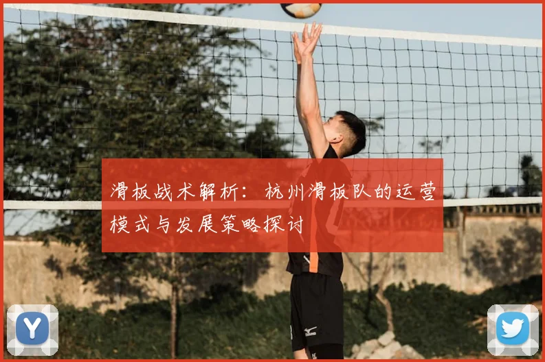 滑板战术解析：杭州滑板队的运营模式与发展策略探讨