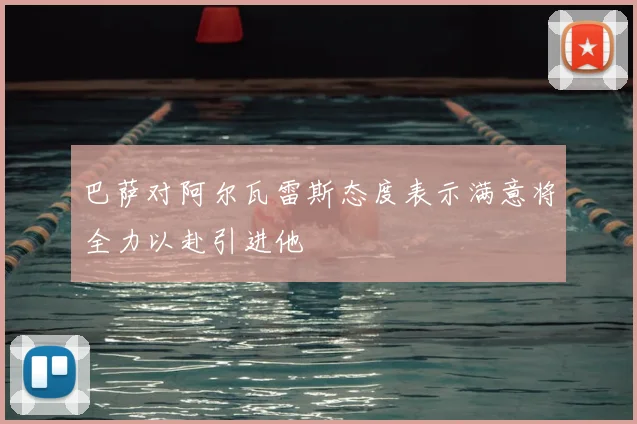 巴萨对阿尔瓦雷斯态度表示满意将全力以赴引进他