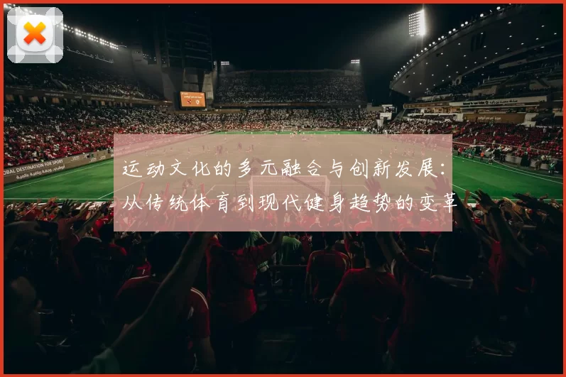 运动文化的多元融合与创新发展：从传统体育到现代健身趋势的变革与探索