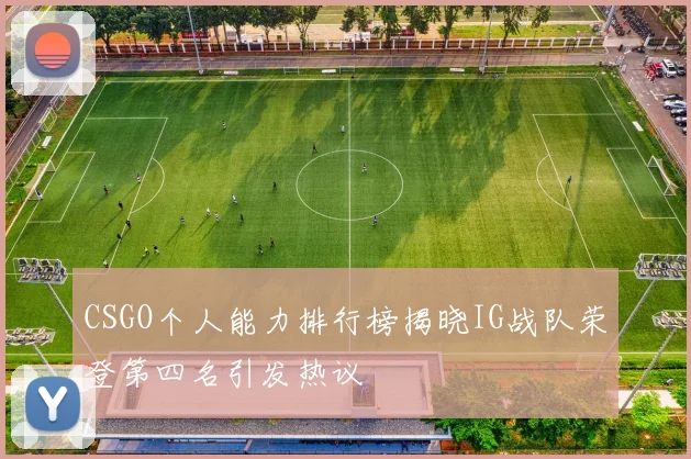 CSGO个人能力排行榜揭晓IG战队荣登第四名引发热议