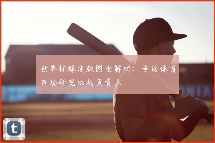 世界杯球迷版图全解析：专访体育市场研究机构负责人