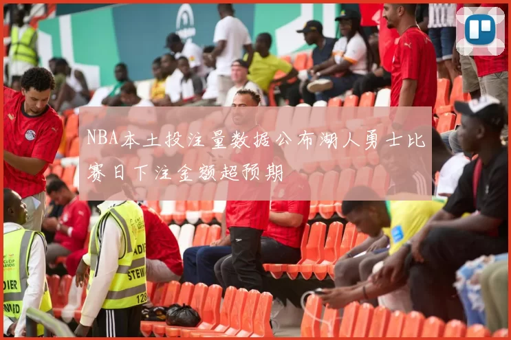 NBA本土投注量数据公布湖人勇士比赛日下注金额超预期