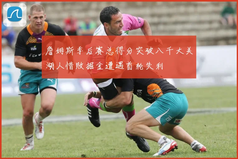 詹姆斯季后赛总得分突破八千大关湖人惜败掘金遭遇首轮失利