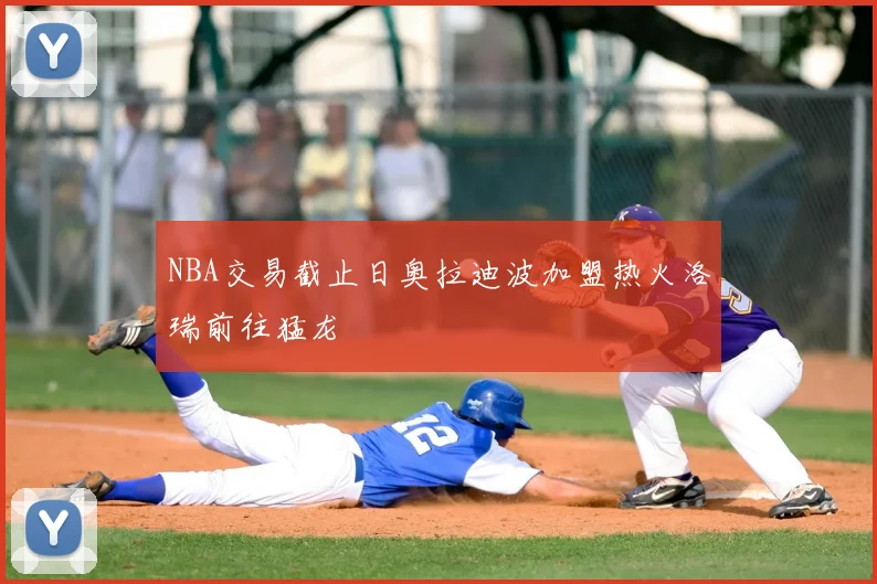 NBA交易截止日奥拉迪波加盟热火洛瑞前往猛龙