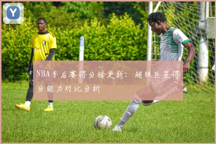 NBA季后赛得分榜更新：超级巨星得分能力对比分析