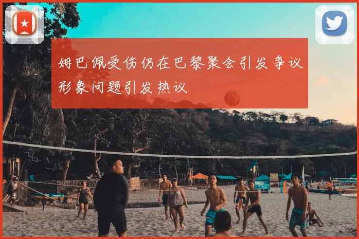 姆巴佩受伤仍在巴黎聚会引发争议形象问题引发热议