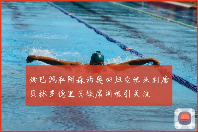 姆巴佩和阿森西奥回归合练米利唐贝林罗德里戈缺席训练引关注