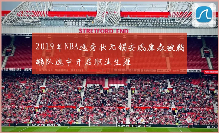 2019年NBA选秀状元锡安威廉森被鹈鹕队选中开启职业生涯