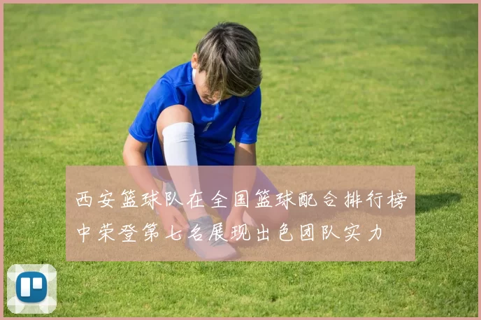 西安篮球队在全国篮球配合排行榜中荣登第七名展现出色团队实力