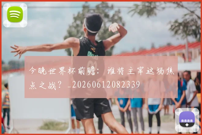 今晚世界杯前瞻:谁将主宰这场焦点之战?_20260612082339