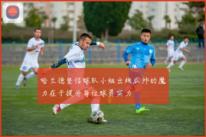 哈兰德坚信球队小组出线瓜帅的魔力在于提升每位球员实力
