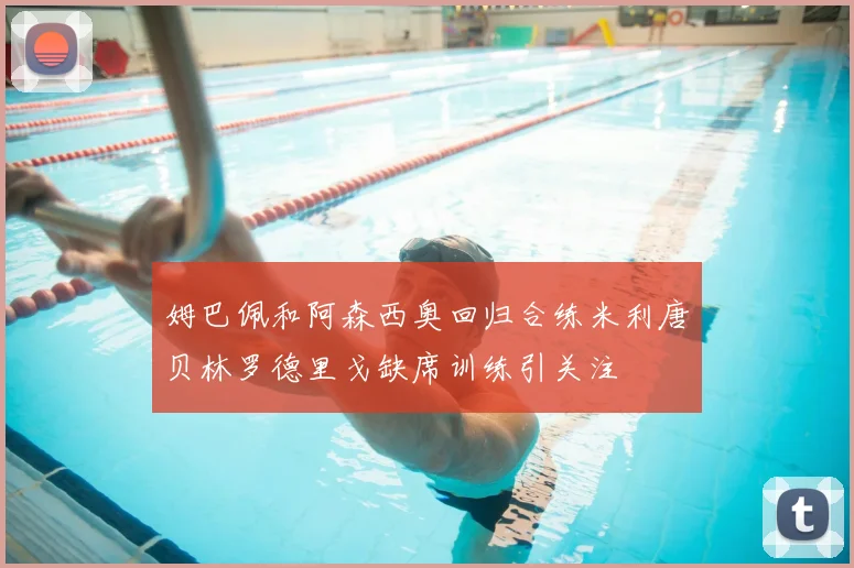 姆巴佩和阿森西奥回归合练米利唐贝林罗德里戈缺席训练引关注