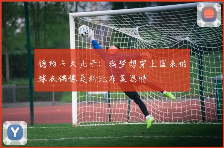 德约卡夫儿子：我梦想穿上国米的球衣偶像是科比布莱恩特